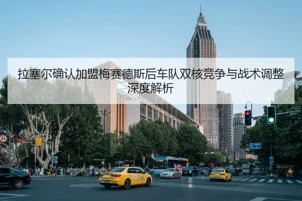 拉塞尔确认加盟梅赛德斯后车队双核竞争与战术调整深度解析