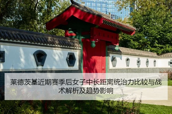 莱德茨基近期赛季后女子中长距离统治力比较与战术解析及趋势影响